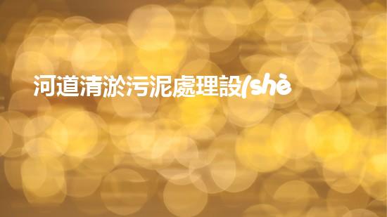 河道清淤污泥處理設(shè)備，綠色環(huán)保新選擇！